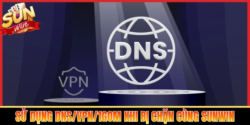 Sử dụng DNS/VPN/1Gom khi bị chặn cùng Sunwin